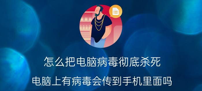 怎么把电脑病毒彻底杀死 电脑上有病毒会传到手机里面吗？